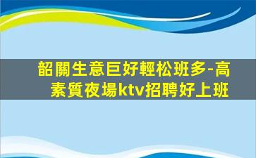 韶關生意巨好輕松班多-高素質夜場ktv招聘好上班