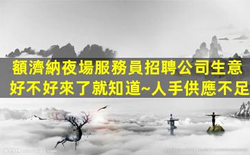 額濟納夜場服務員招聘公司生意好不好來了就知道~人手供應不足