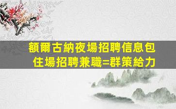 額爾古納夜場招聘信息包住場招聘兼職=群策給力