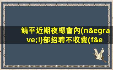饒平近期夜總會內(nèi)部招聘不收費(fèi)不亂收費(fèi)
