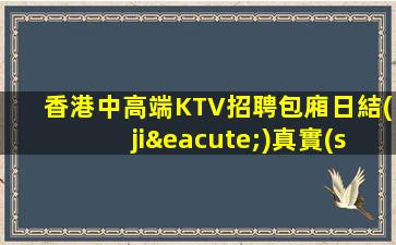香港中高端KTV招聘包廂日結(jié)真實(shí)招聘
