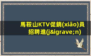 馬鞍山KTV促銷(xiāo)員招聘進(jìn)入.開(kāi)啟你的美好人生