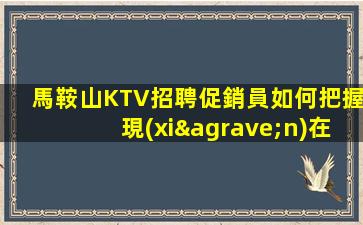 馬鞍山KTV招聘促銷員如何把握現(xiàn)在.贏得更多的機會