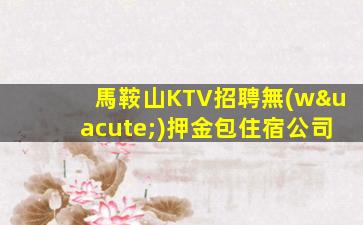 馬鞍山KTV招聘無(wú)押金包住宿公司