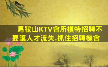 馬鞍山KTV會所模特招聘不要讓人才流失.抓住招聘機會