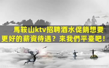 馬鞍山ktv招聘酒水促銷想要更好的薪資待遇？來我們平臺吧！
