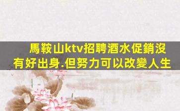 馬鞍山ktv招聘酒水促銷沒有好出身.但努力可以改變人生