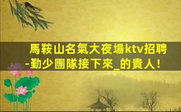 馬鞍山名氣大夜場ktv招聘-勤少團隊接下來_的貴人！