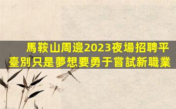 馬鞍山周邊2023夜場招聘平臺別只是夢想要勇于嘗試新職業