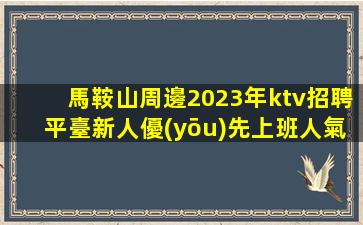馬鞍山周邊2023年ktv招聘平臺新人優(yōu)先上班人氣旺穩(wěn)拿高薪
