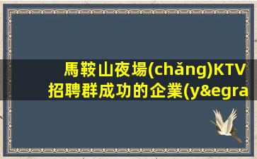 馬鞍山夜場(chǎng)KTV招聘群成功的企業(yè).生意好的原因