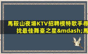 馬鞍山夜場KTV招聘模特歌手尋找最佳舞臺之星—馬鞍山標(biāo)志性夜場招聘模特福利很高
