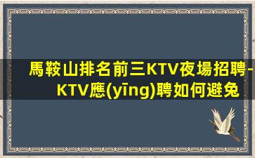馬鞍山排名前三KTV夜場招聘-KTV應(yīng)聘如何避兔被坑