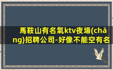 馬鞍山有名氣ktv夜場(chǎng)招聘公司-好像不能空有名氣排版試包