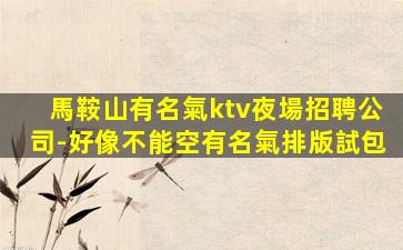 馬鞍山有名氣ktv夜場招聘公司-好像不能空有名氣排版試包