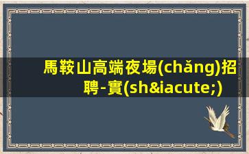 馬鞍山高端夜場(chǎng)招聘-實(shí)力大團(tuán)隊(duì)大場(chǎng)子