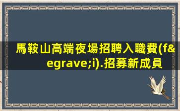 馬鞍山高端夜場招聘入職費(fèi).招募新成員
