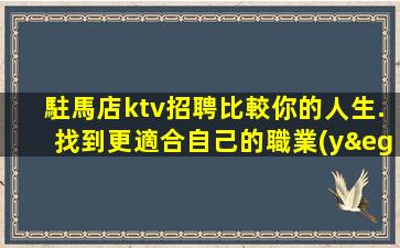 駐馬店ktv招聘比較你的人生.找到更適合自己的職業(yè)