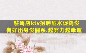 駐馬店ktv招聘酒水促銷沒有好出身沒關系.越努力越幸運