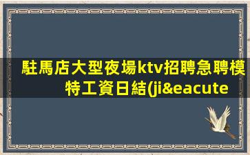 駐馬店大型夜場ktv招聘急聘模特工資日結(jié)
