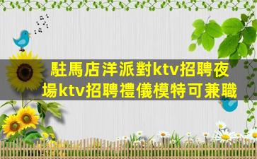 駐馬店洋派對ktv招聘夜場ktv招聘禮儀模特可兼職