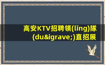 高安KTV招聘領(lǐng)隊(duì)直招展現(xiàn)自信的魅力