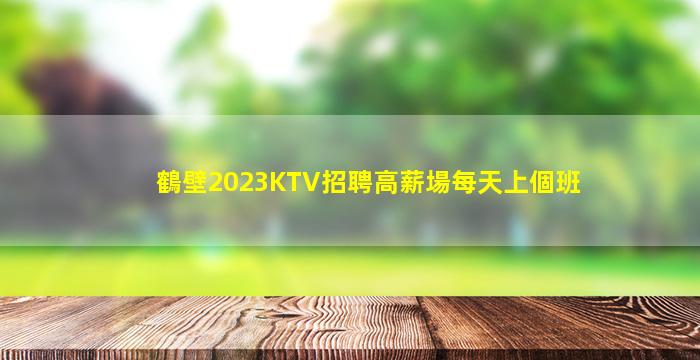 鶴壁2023KTV招聘高薪場每天上個班