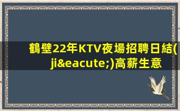 鶴壁22年KTV夜場招聘日結(jié)高薪生意可兼職有住宿