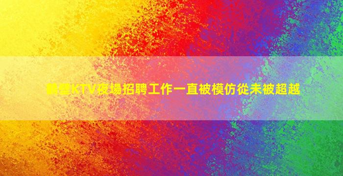 鶴壁KTV夜場招聘工作一直被模仿從未被超越