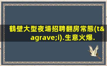 鶴壁大型夜場招聘翻房常態(tài).生意火爆.探索成功的秘訣