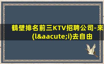 鶴壁排名前三KTV招聘公司-來(lái)去自由