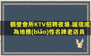 鶴壁會所KTV招聘夜場.誠信成為地標(biāo)性名牌老店員工的秘訣