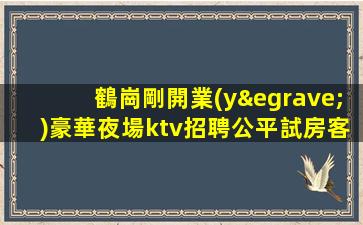鶴崗剛開業(yè)豪華夜場ktv招聘公平試房客源穩(wěn)定