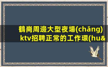 鶴崗周邊大型夜場(chǎng)ktv招聘正常的工作環(huán)境