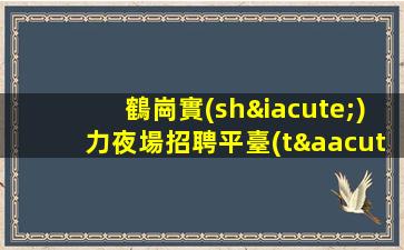 鶴崗實(shí)力夜場招聘平臺(tái)讓員工享受最好的工作體驗(yàn)