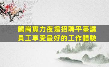 鶴崗實力夜場招聘平臺讓員工享受最好的工作體驗