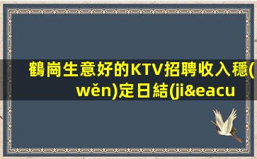 鶴崗生意好的KTV招聘收入穩(wěn)定日結(jié)