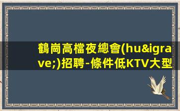 鶴崗高檔夜總會(huì)招聘-條件低KTV大型不要委屈自己