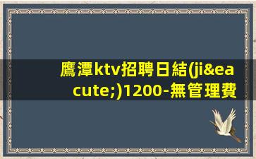 鷹潭ktv招聘日結(jié)1200-無管理費無雜費