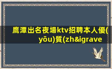 鷹潭出名夜場ktv招聘本人優(yōu)質(zhì)的客戶