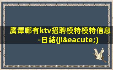 鷹潭哪有ktv招聘模特模特信息-日結(jié)1500起步負(fù)債看過來