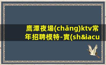鷹潭夜場(chǎng)ktv常年招聘模特-實(shí)力大團(tuán)隊(duì)大場(chǎng)子1500起步