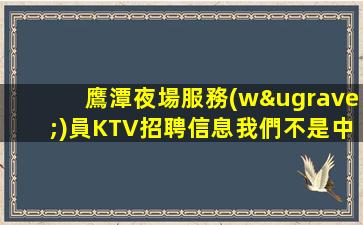 鷹潭夜場服務(wù)員KTV招聘信息我們不是中介
