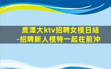 鷹潭大ktv招聘女模日結-招聘新人模特一起往前沖