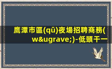 鷹潭市區(qū)夜場招聘商務(wù)-低頭干一年衣錦還鄉(xiāng)