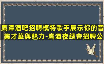 鷹潭酒吧招聘模特歌手展示你的音樂才華與魅力-鷹潭夜總會招聘公司一個非常不錯新開場