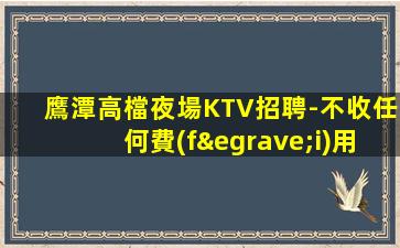 鷹潭高檔夜場KTV招聘-不收任何費(fèi)用