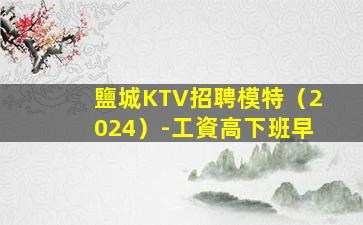 鹽城KTV招聘模特（2024）-工資高下班早