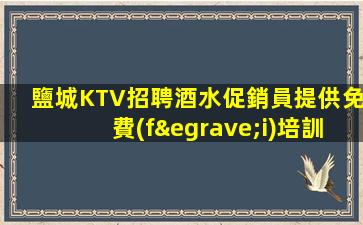 鹽城KTV招聘酒水促銷員提供免費(fèi)培訓(xùn)無(wú)