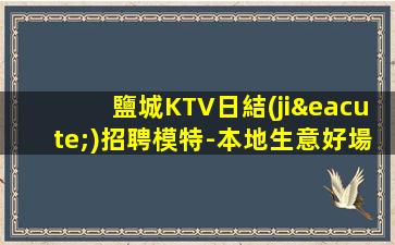 鹽城KTV日結(jié)招聘模特-本地生意好場(chǎng)